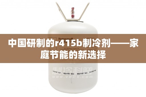 中国研制的r415b制冷剂——家庭节能的新选择