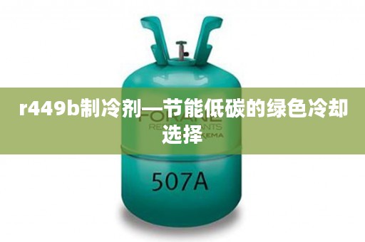 r449b制冷剂—节能低碳的绿色冷却选择