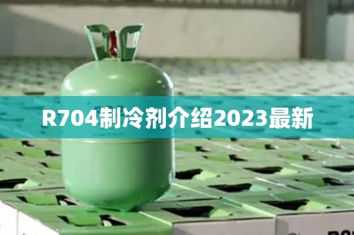R704制冷剂介绍2023最新